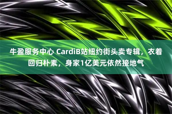 牛盈服务中心 CardiB站纽约街头卖专辑，衣着回归朴素，身家1亿美元依然接地气
