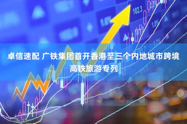 卓信速配 广铁集团首开香港至三个内地城市跨境高铁旅游专列