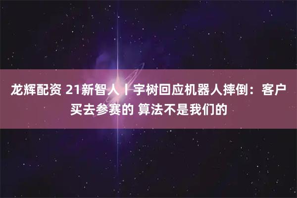 龙辉配资 21新智人丨宇树回应机器人摔倒：客户买去参赛的 算法不是我们的