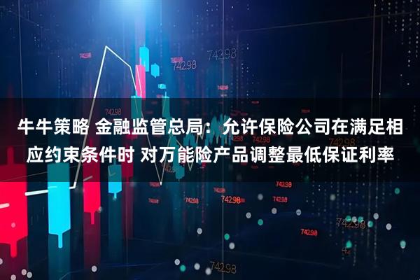 牛牛策略 金融监管总局：允许保险公司在满足相应约束条件时 对万能险产品调整最低保证利率