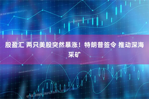 股盈汇 两只美股突然暴涨！特朗普签令 推动深海采矿