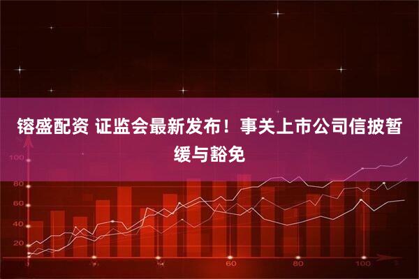 镕盛配资 证监会最新发布！事关上市公司信披暂缓与豁免