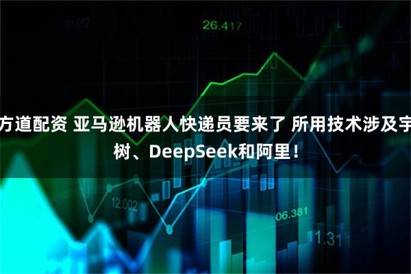 方道配资 亚马逊机器人快递员要来了 所用技术涉及宇树、DeepSeek和阿里！