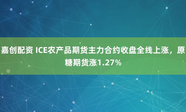 嘉创配资 ICE农产品期货主力合约收盘全线上涨，原糖期货涨1.27%