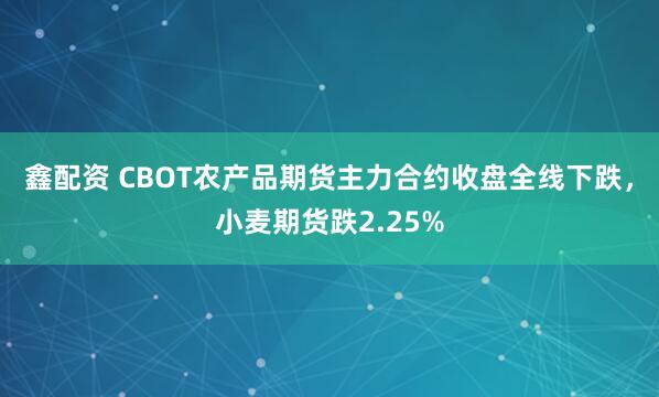 鑫配资 CBOT农产品期货主力合约收盘全线下跌，小麦期货跌2.25%
