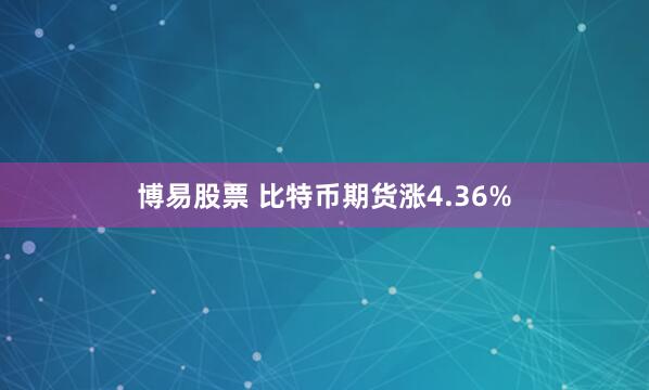 博易股票 比特币期货涨4.36%