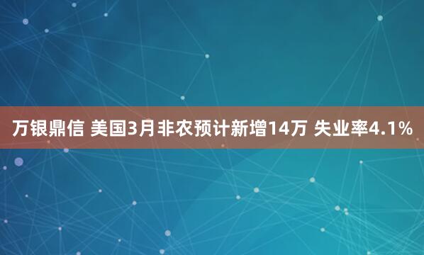 万银鼎信 美国3月非农预计新增14万 失业率4.1%