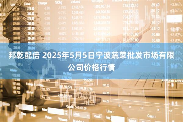 邦乾配倍 2025年5月5日宁波蔬菜批发市场有限公司价格行情