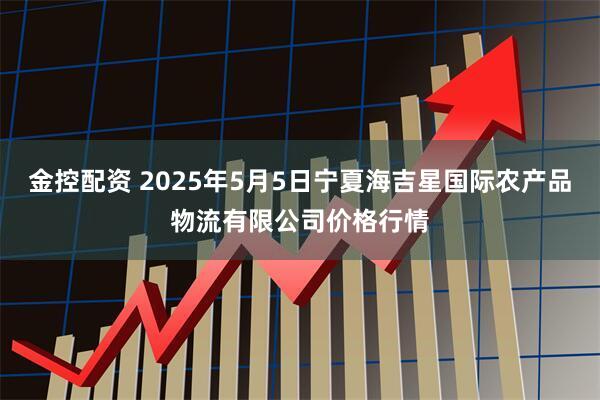 金控配资 2025年5月5日宁夏海吉星国际农产品物流有限公司价格行情