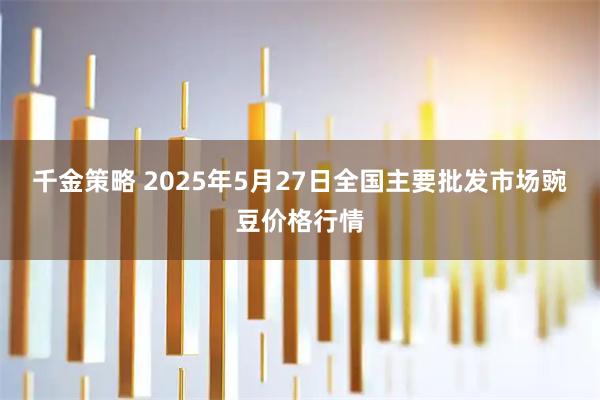 千金策略 2025年5月27日全国主要批发市场豌豆价格行情