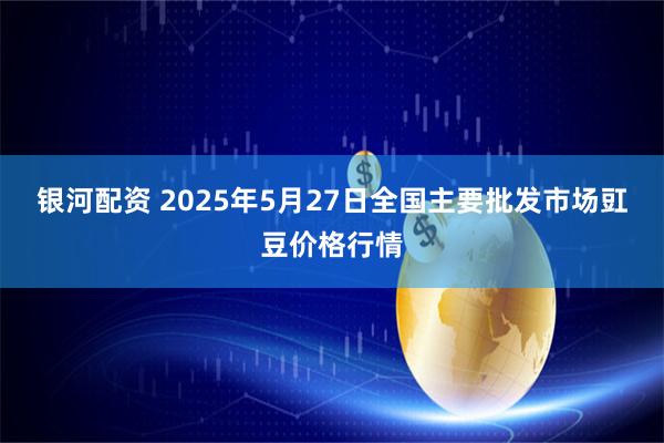 银河配资 2025年5月27日全国主要批发市场豇豆价格行情
