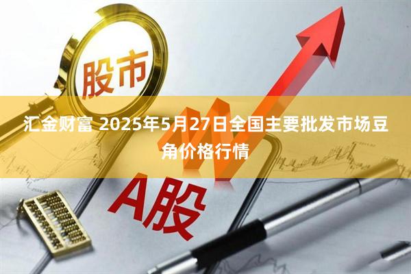 汇金财富 2025年5月27日全国主要批发市场豆角价格行情