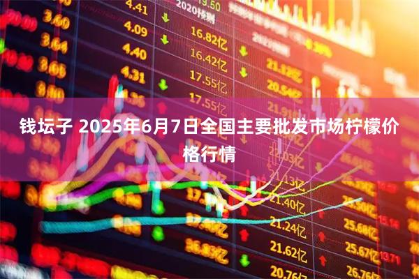 钱坛子 2025年6月7日全国主要批发市场柠檬价格行情