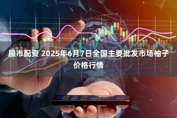 股市配资 2025年6月7日全国主要批发市场柚子价格行情