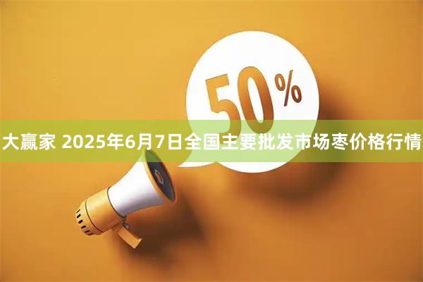 大赢家 2025年6月7日全国主要批发市场枣价格行情
