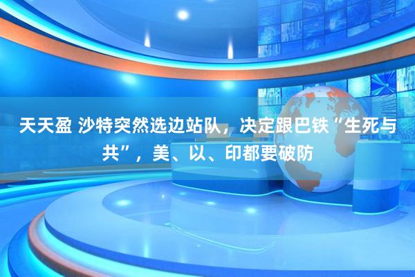天天盈 沙特突然选边站队，决定跟巴铁“生死与共”，美、以、印都要破防