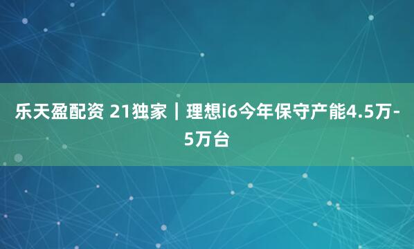 乐天盈配资 21独家｜理想i6今年保守产能4.5万-5万台