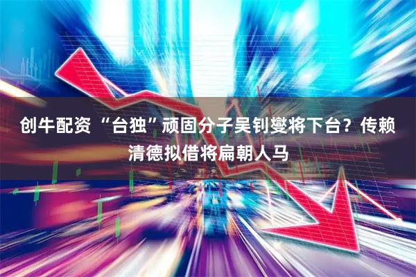 创牛配资 “台独”顽固分子吴钊燮将下台？传赖清德拟借将扁朝人马