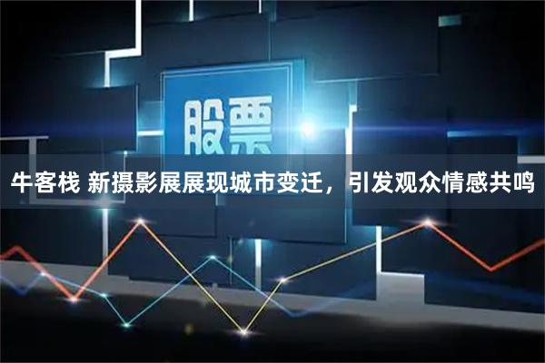 牛客栈 新摄影展展现城市变迁，引发观众情感共鸣