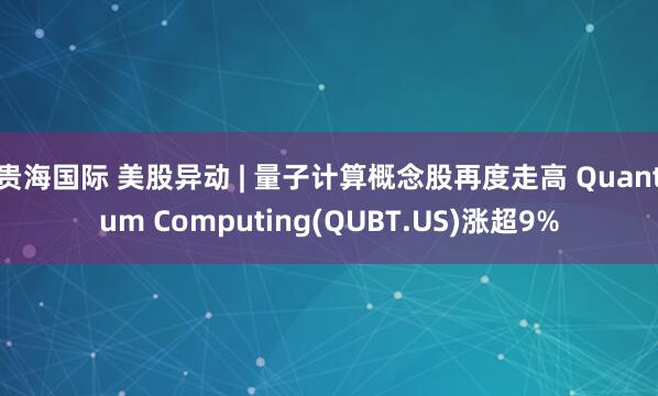 贵海国际 美股异动 | 量子计算概念股再度走高 Quantum Computing(QUBT.US)涨超9%