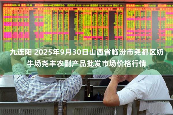 九连阳 2025年9月30日山西省临汾市尧都区奶牛场尧丰农副产品批发市场价格行情
