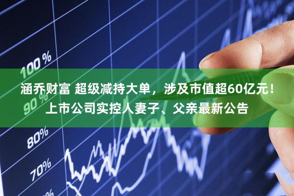 涵乔财富 超级减持大单，涉及市值超60亿元！上市公司实控人妻子、父亲最新公告