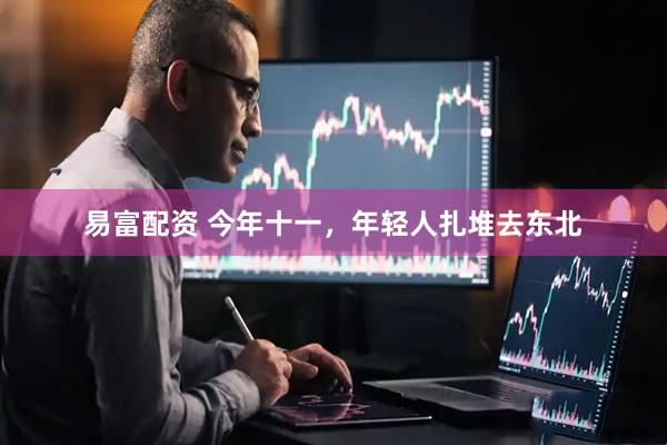 易富配资 今年十一，年轻人扎堆去东北