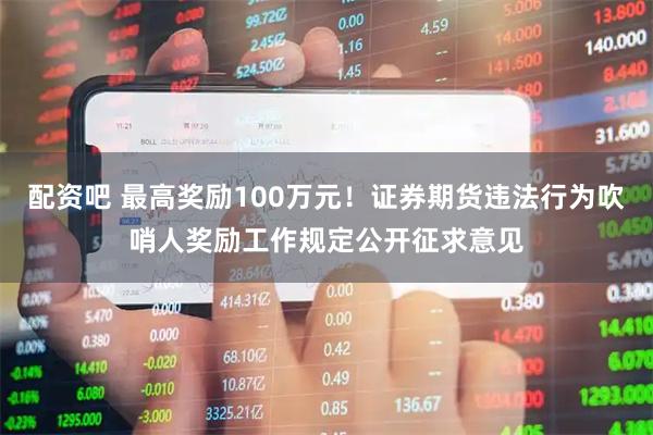 配资吧 最高奖励100万元！证券期货违法行为吹哨人奖励工作规定公开征求意见