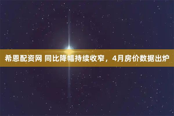 希恩配资网 同比降幅持续收窄，4月房价数据出炉