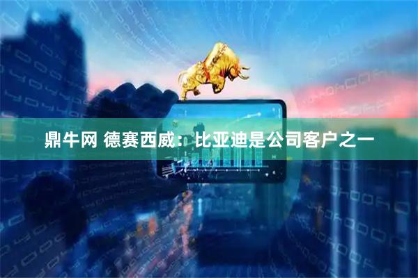 鼎牛网 德赛西威：比亚迪是公司客户之一
