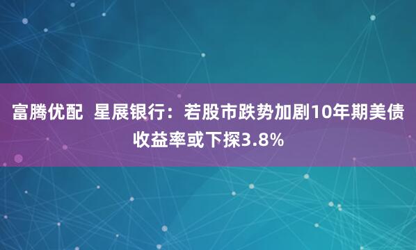 富腾优配  星展银行：若股市跌势加剧10年期美债收益率或下探3.8%
