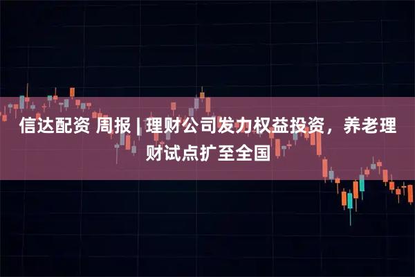 信达配资 周报 | 理财公司发力权益投资，养老理财试点扩至全国