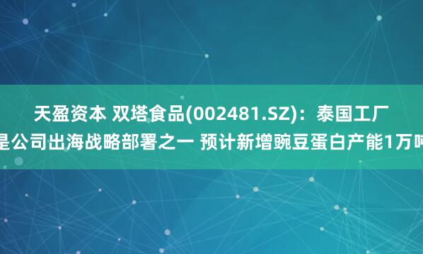 天盈资本 双塔食品(002481.SZ)：泰国工厂是公司出海战略部署之一 预计新增豌豆蛋白产能1万吨