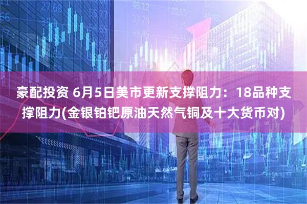 豪配投资 6月5日美市更新支撑阻力：18品种支撑阻力(金银铂钯原油天然气铜及十大货币对)