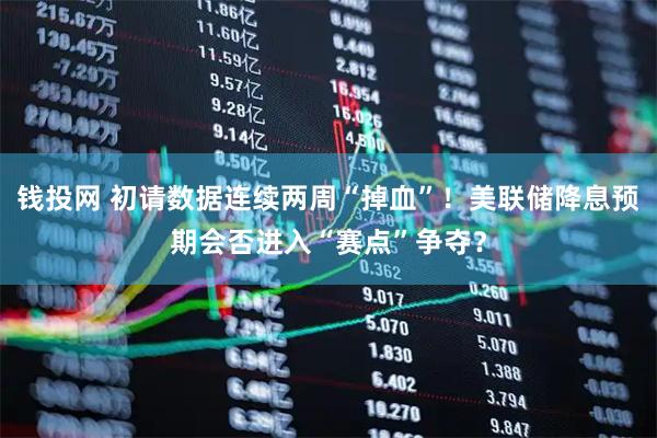 钱投网 初请数据连续两周“掉血”！美联储降息预期会否进入“赛点”争夺？