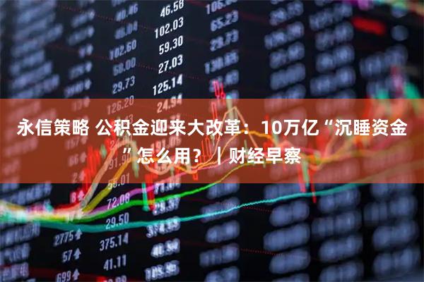 永信策略 公积金迎来大改革：10万亿“沉睡资金”怎么用？｜财经早察