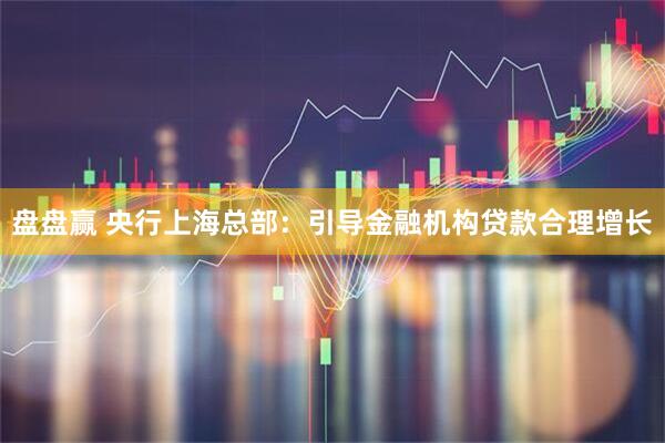 盘盘赢 央行上海总部：引导金融机构贷款合理增长