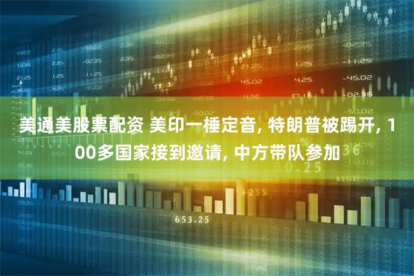 美通美股票配资 美印一棰定音, 特朗普被踢开, 100多国家接到邀请, 中方带队参加