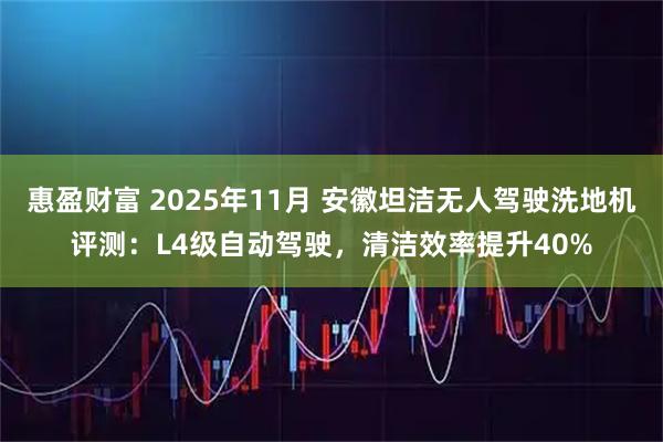 惠盈财富 2025年11月 安徽坦洁无人驾驶洗地机评测：L4级自动驾驶，清洁效率提升40%