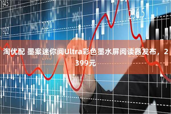 淘优配 墨案迷你阅Ultra彩色墨水屏阅读器发布，2399元