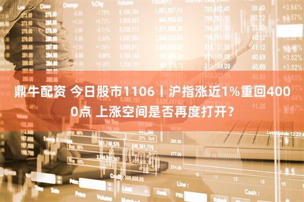 鼎牛配资 今日股市1106丨沪指涨近1%重回4000点 上涨空间是否再度打开？