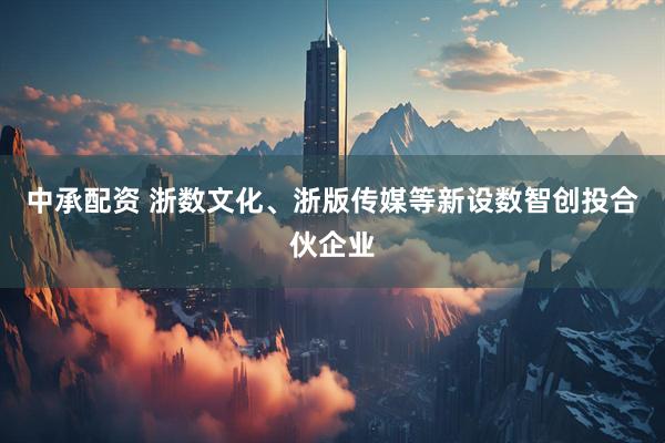 中承配资 浙数文化、浙版传媒等新设数智创投合伙企业