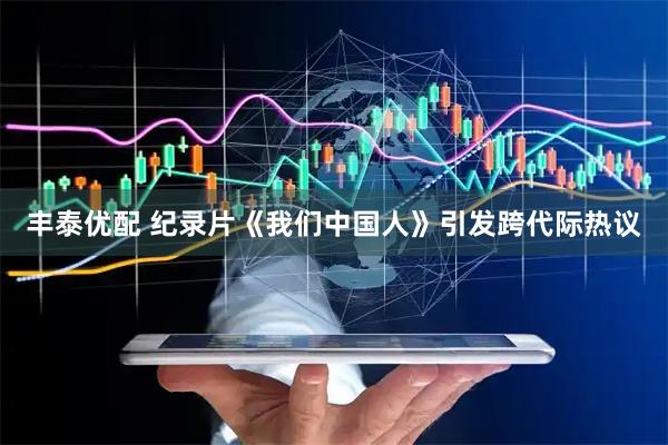 丰泰优配 纪录片《我们中国人》引发跨代际热议