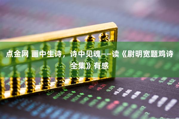 点金网 画中生诗，诗中见魂——读《尉明宽题鸡诗全集》有感