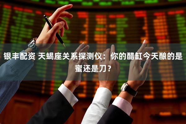 银丰配资 天蝎座关系探测仪：你的醋缸今天酿的是蜜还是刀？
