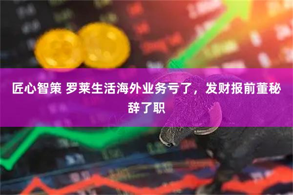 匠心智策 罗莱生活海外业务亏了，发财报前董秘辞了职