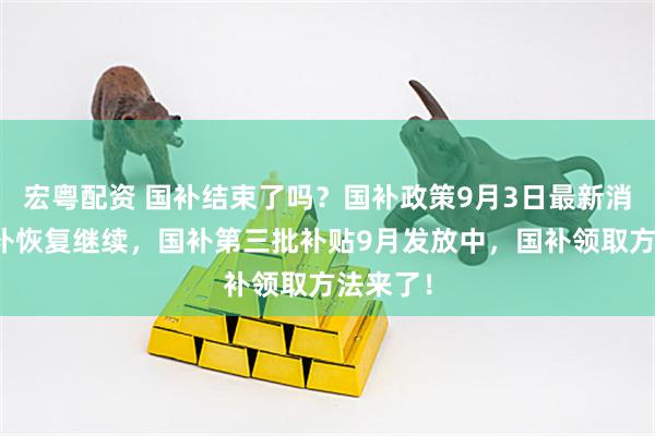 宏粤配资 国补结束了吗？国补政策9月3日最新消息：国补恢复继续，国补第三批补贴9月发放中，国补领取方法来了！